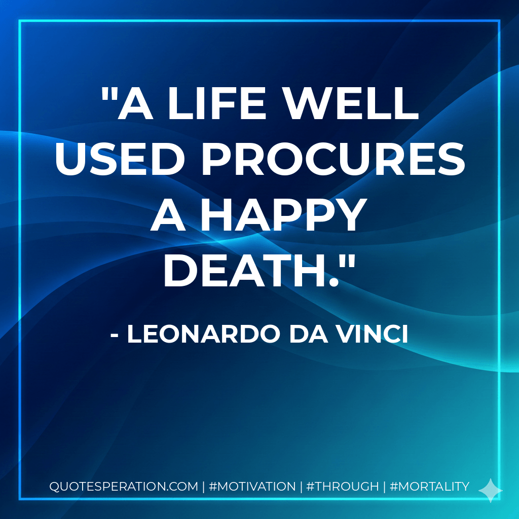 A life well used procures a happy death. - Leonardo da Vinci