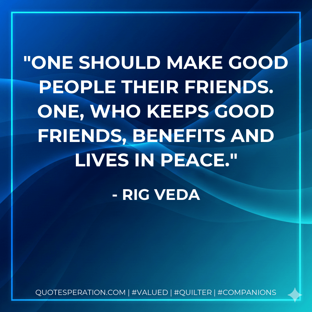 One should make good people their friends. One, who keeps good friends, benefits and lives in peace. - Rig Veda