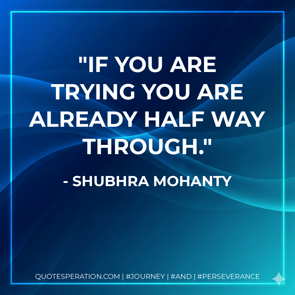 If you are trying you are already half way through. - SHUBHRA MOHANTY