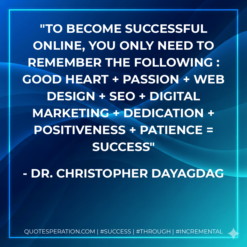 To become successful online, you only need to remember the following : Good Heart + Passion + Web Design + SEO + Digital Marketing + Dedication + Positiveness + Patience = Success - Dr. Christopher Dayagdag