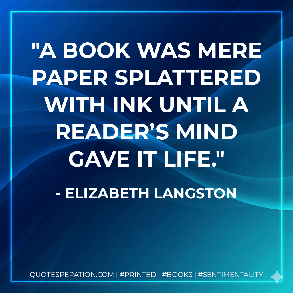 A book was mere paper splattered with ink until a reader’s mind gave it life. - Elizabeth Langston