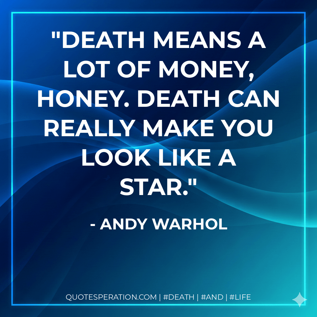 Death means a lot of money, honey. Death can really make you look like a star. - Andy Warhol