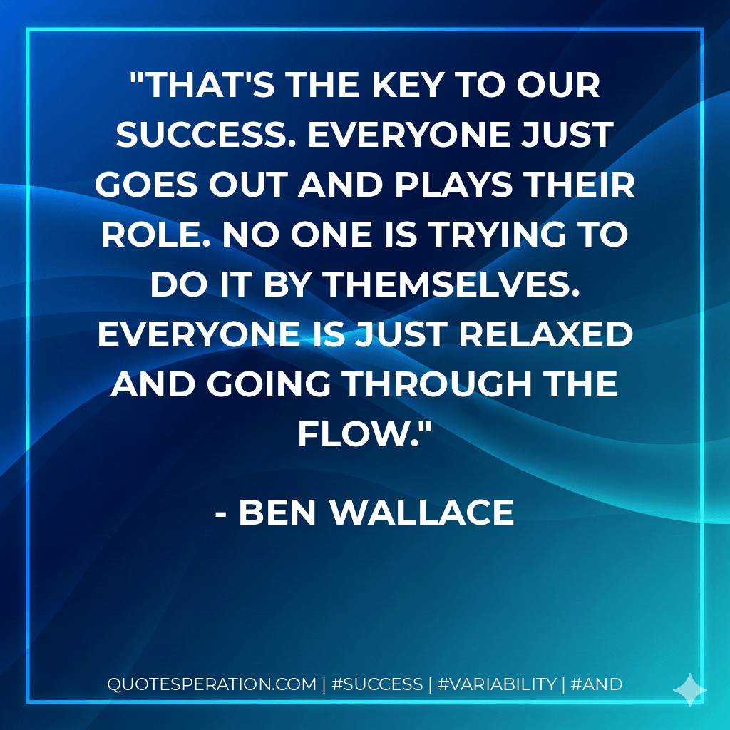 That's the key to our success. Everyone just goes out and plays their role. No one is trying to do it by themselves. Everyone is just relaxed and going through the flow. - Ben Wallace