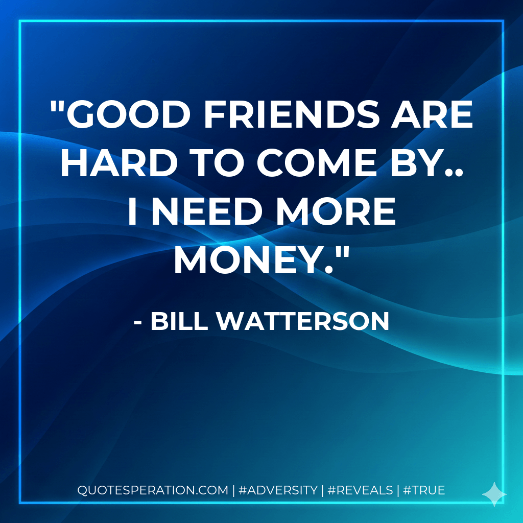 Good friends are hard to come by.. I need more money. - Bill Watterson