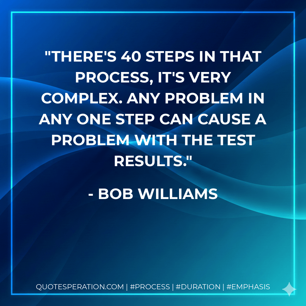 There's 40 steps in that process, it's very complex. Any problem in any one step can cause a problem with the test results. - Bob Williams