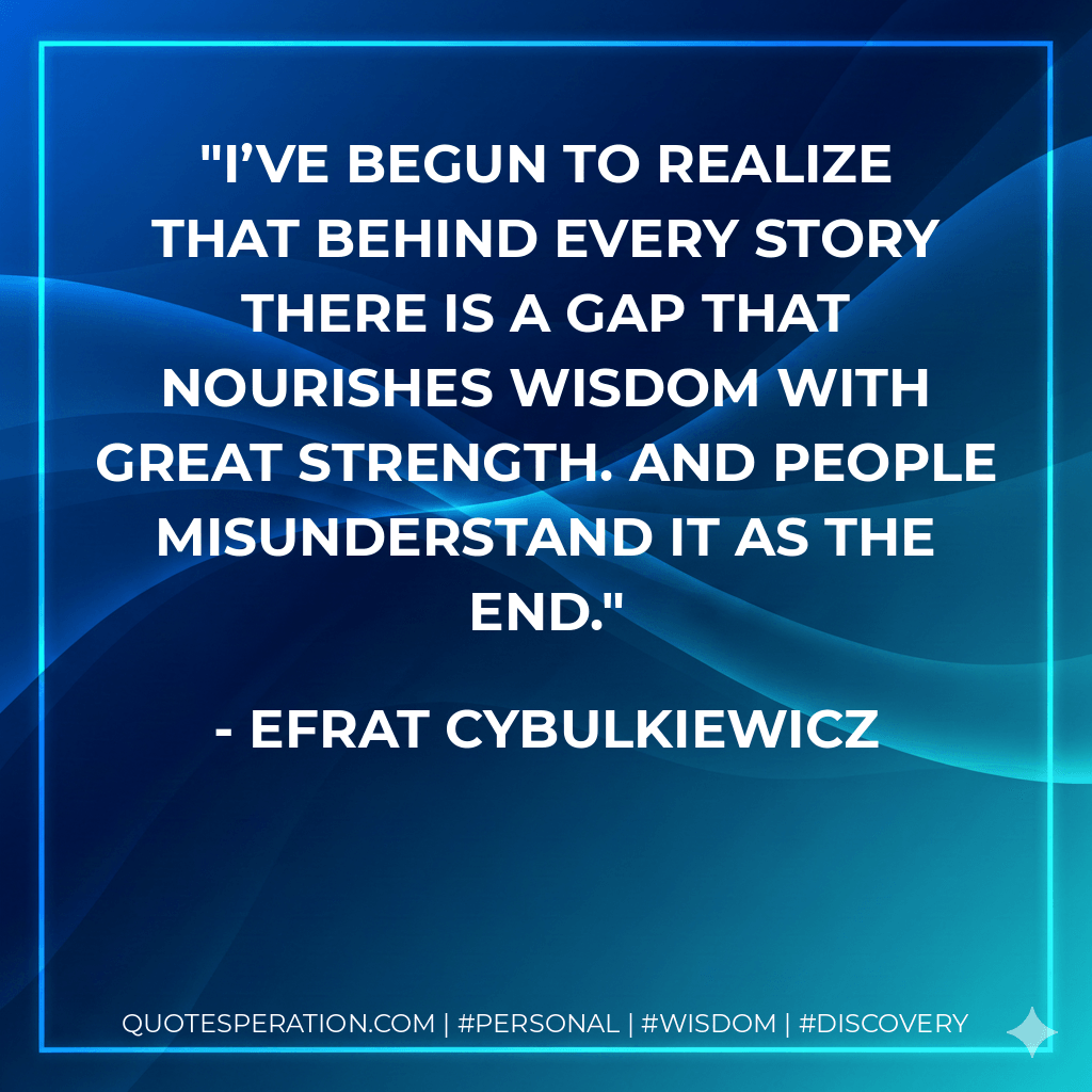 I’ve begun to realize that behind every story there is a gap that nourishes wisdom with great strength. And people misunderstand it as the end. - Efrat Cybulkiewicz