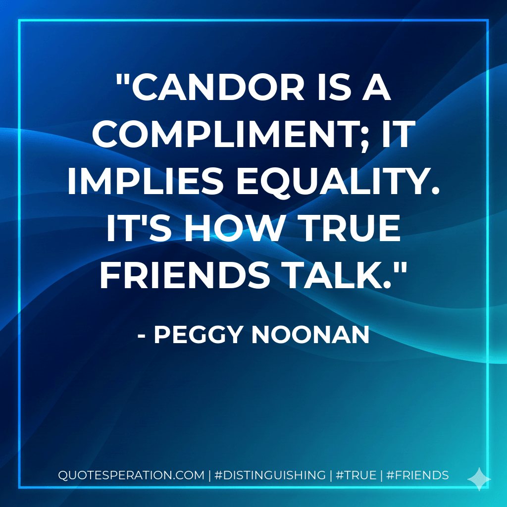 Candor is a compliment; it implies equality. It's how true friends talk. - Peggy Noonan