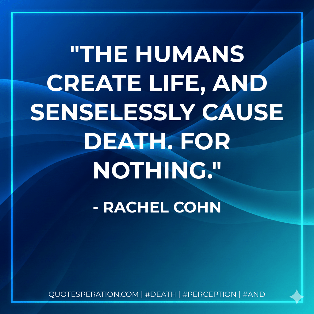 The humans create life, and senselessly cause death. For nothing. - Rachel Cohn