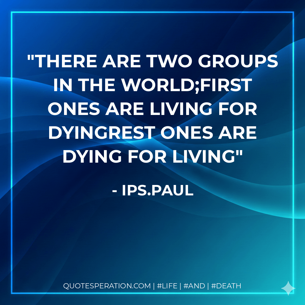 There are two groups in the World;First ones are Living for dyingRest ones are Dying for living - IPS.PAUL