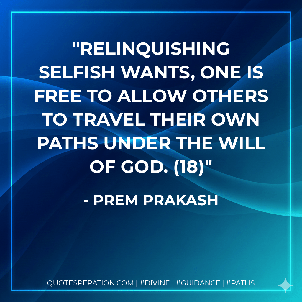 Relinquishing selfish wants, one is free to allow others to travel their own paths under the will of God. (18) - Prem Prakash