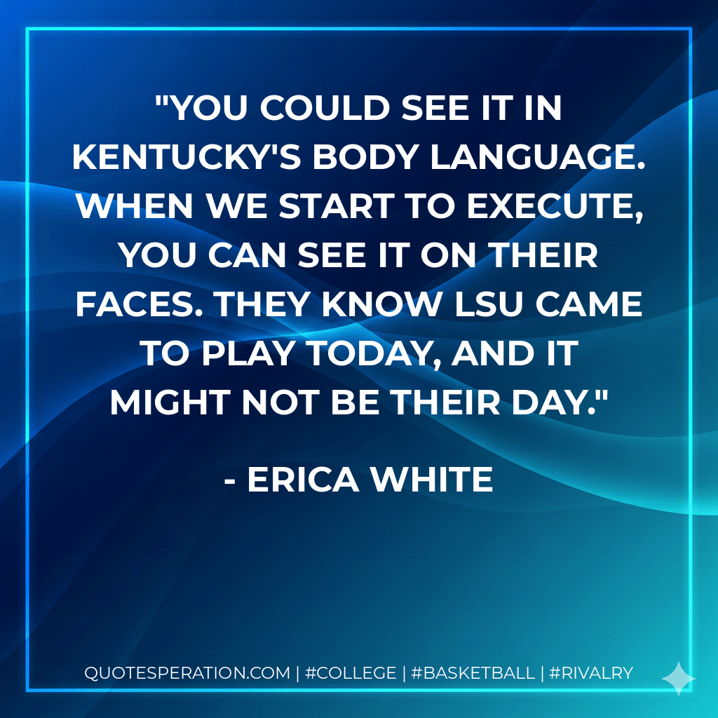 You could see it in Kentucky's body language. When we start to execute, you can see it on their faces. They know LSU came to play today, and it might not be their day. - Erica White
