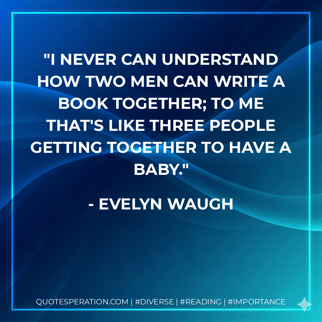 I never can understand how two men can write a book together; to me that's like three people getting together to have a baby. - Evelyn Waugh
