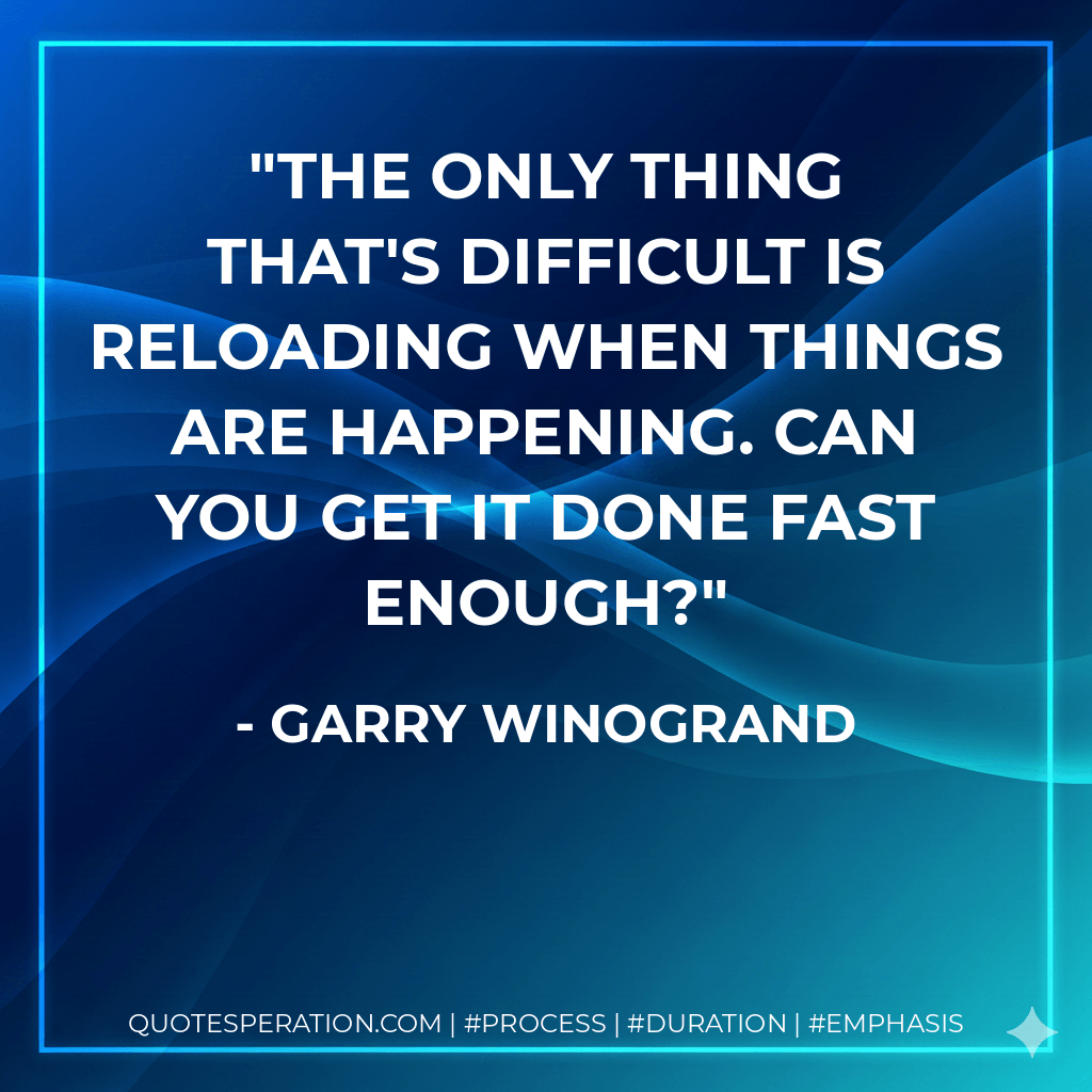 The only thing that's difficult is reloading when things are happening. Can you get it done fast enough? - Garry Winogrand