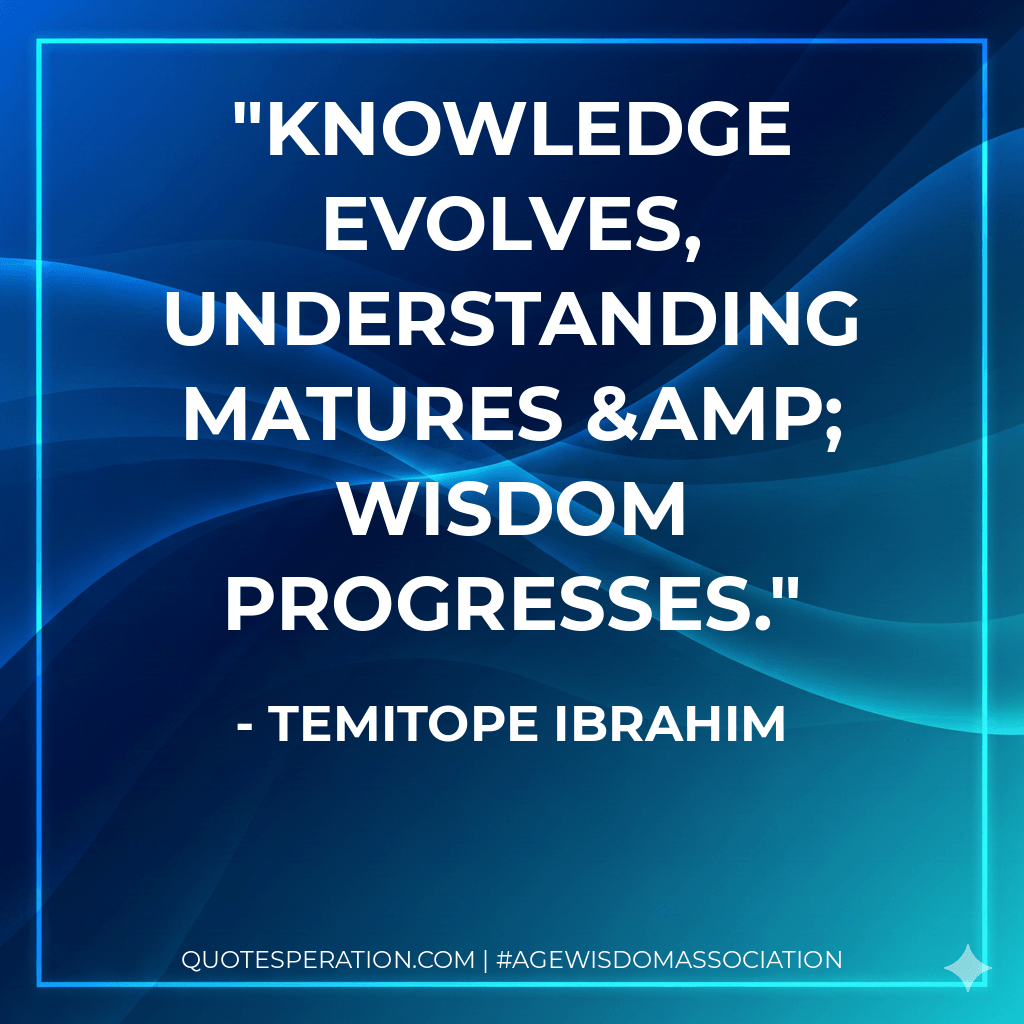 Knowledge evolves, understanding matures & wisdom progresses. - TemitOpe Ibrahim