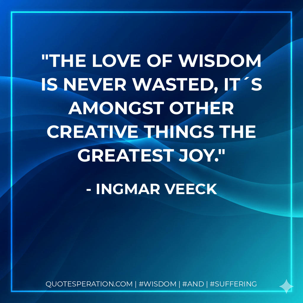 The love of wisdom is never wasted, it´s amongst other creative things the greatest joy. - Ingmar Veeck