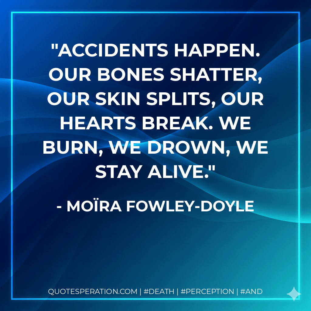 Accidents happen. Our bones shatter, our skin splits, our hearts break. We burn, we drown, we stay alive. - Moïra Fowley-Doyle
