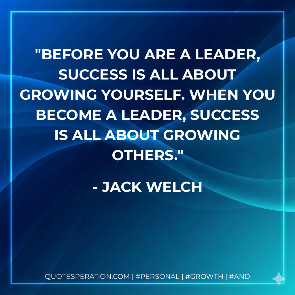 Before you are a leader, success is all about growing yourself. When you become a leader, success is all about growing others. - Jack Welch