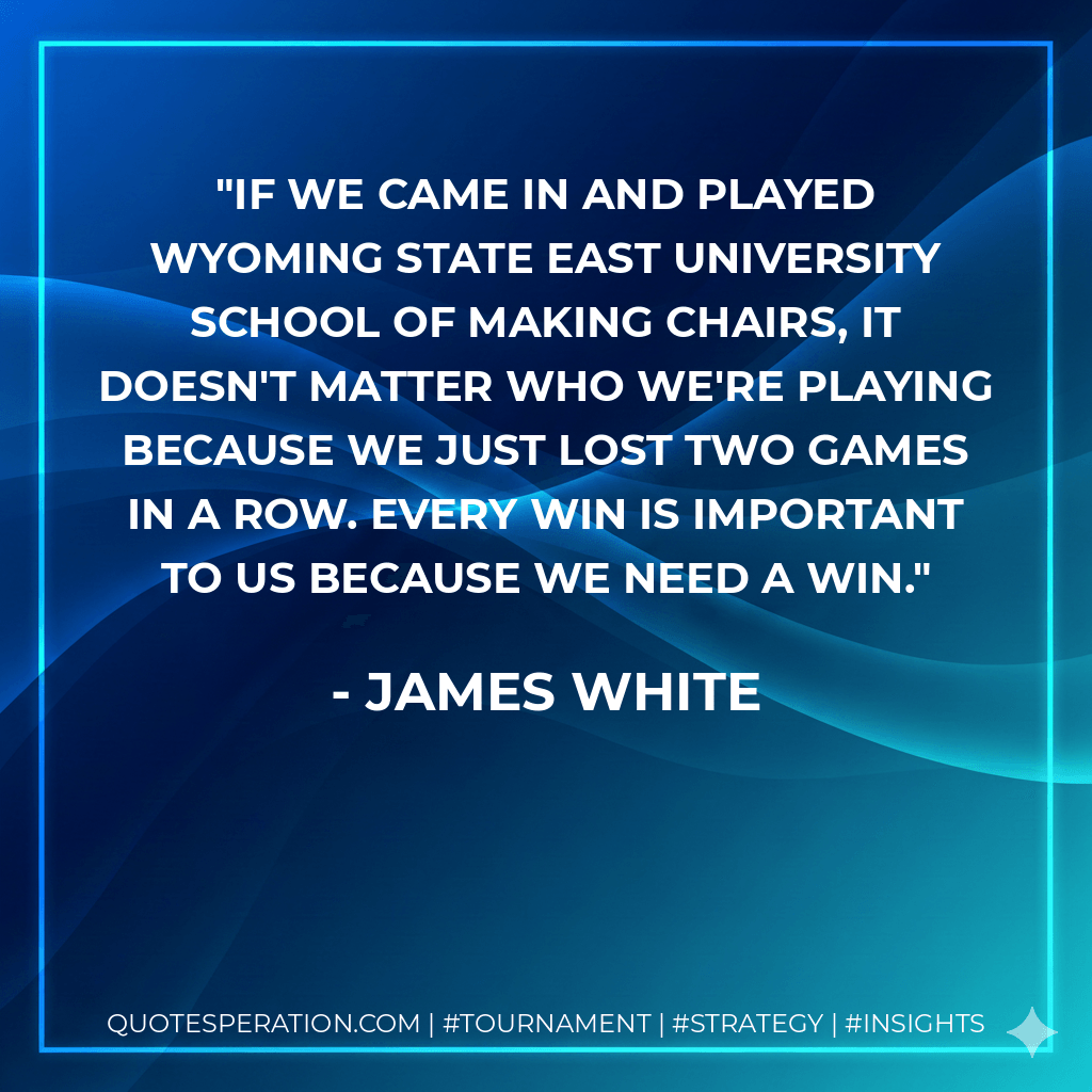 If we came in and played Wyoming State East University School of Making Chairs, it doesn't matter who we're playing because we just lost two games in a row. Every win is important to us because we need a win. - James White