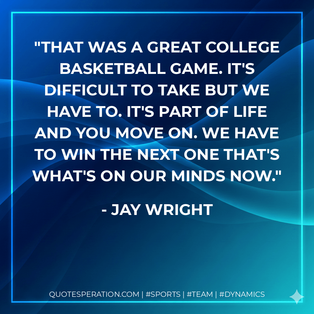 That was a great college basketball game. It's difficult to take but we have to. It's part of life and you move on. We have to win the next one that's what's on our minds now. - Jay Wright