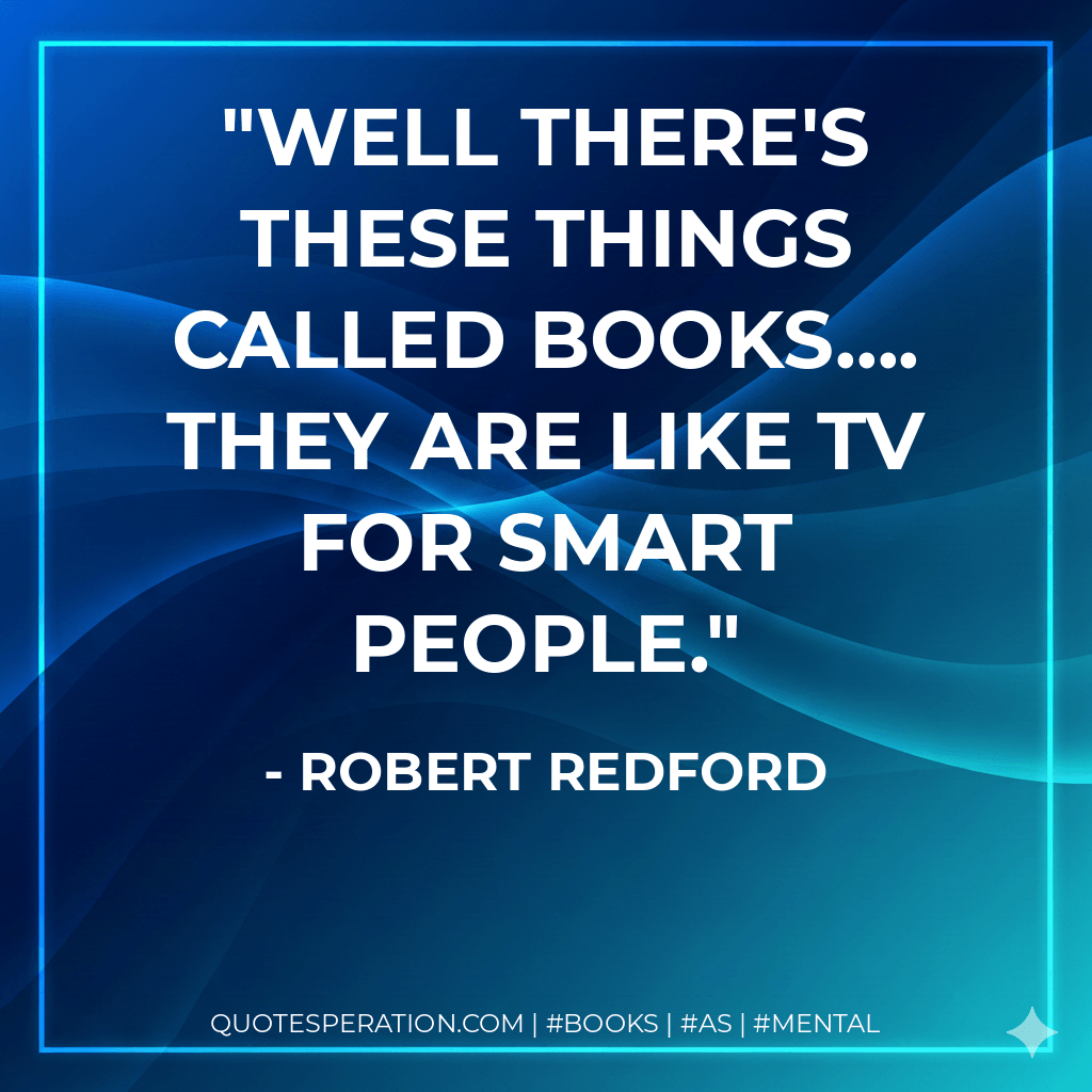 Well there's these things called books.... They are like TV for smart people. - Robert Redford