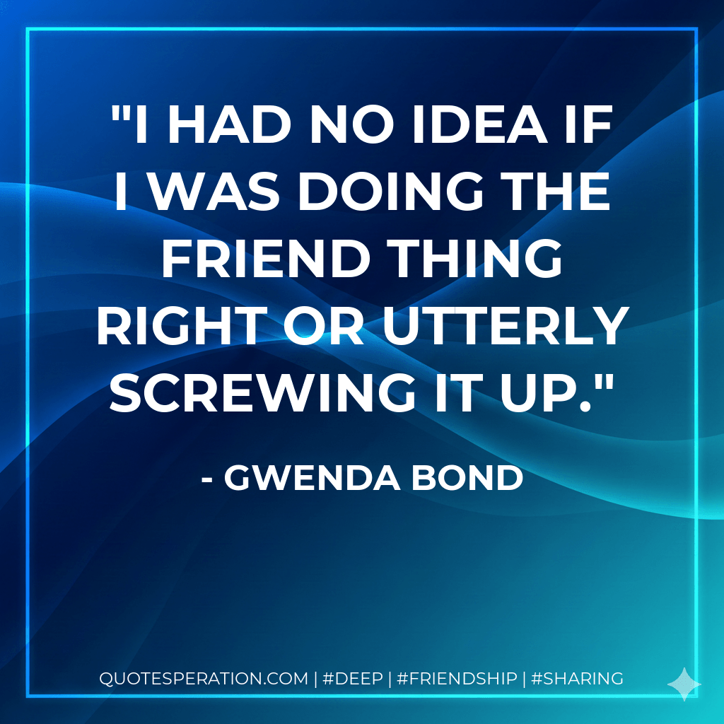 I had no idea if I was doing the friend thing right or utterly screwing it up. - Gwenda Bond