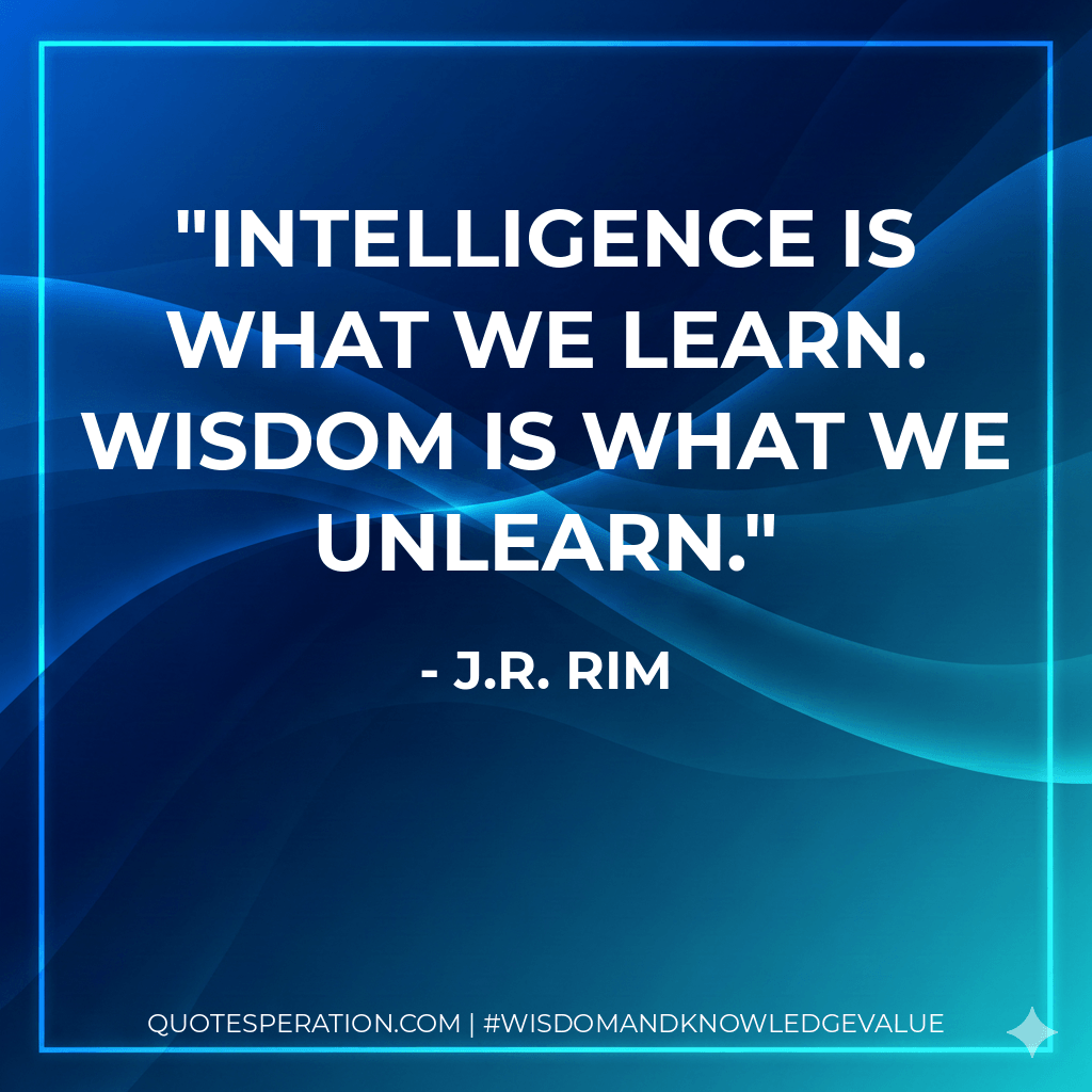 Intelligence is what we learn. Wisdom is what we unlearn. - J.R. Rim