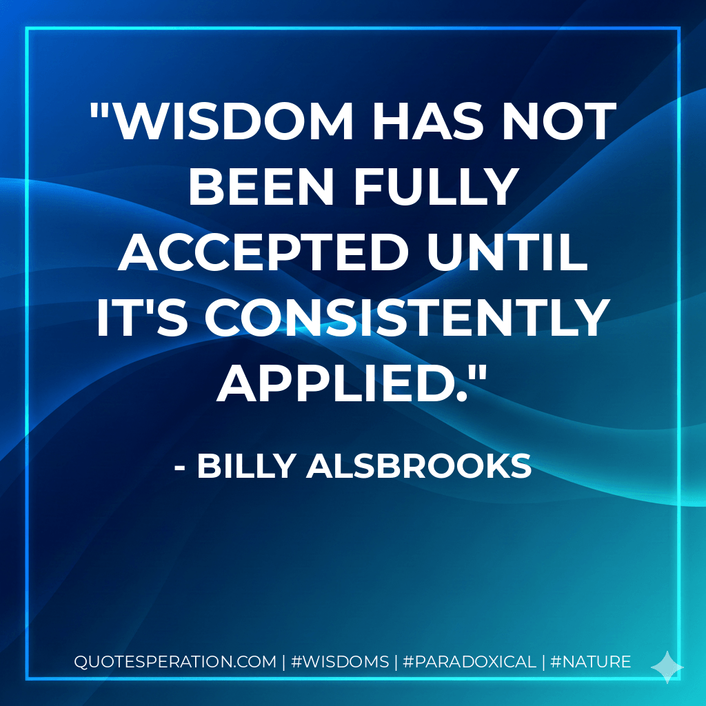 wisdom has not been fully accepted until it's consistently applied. - Billy Alsbrooks