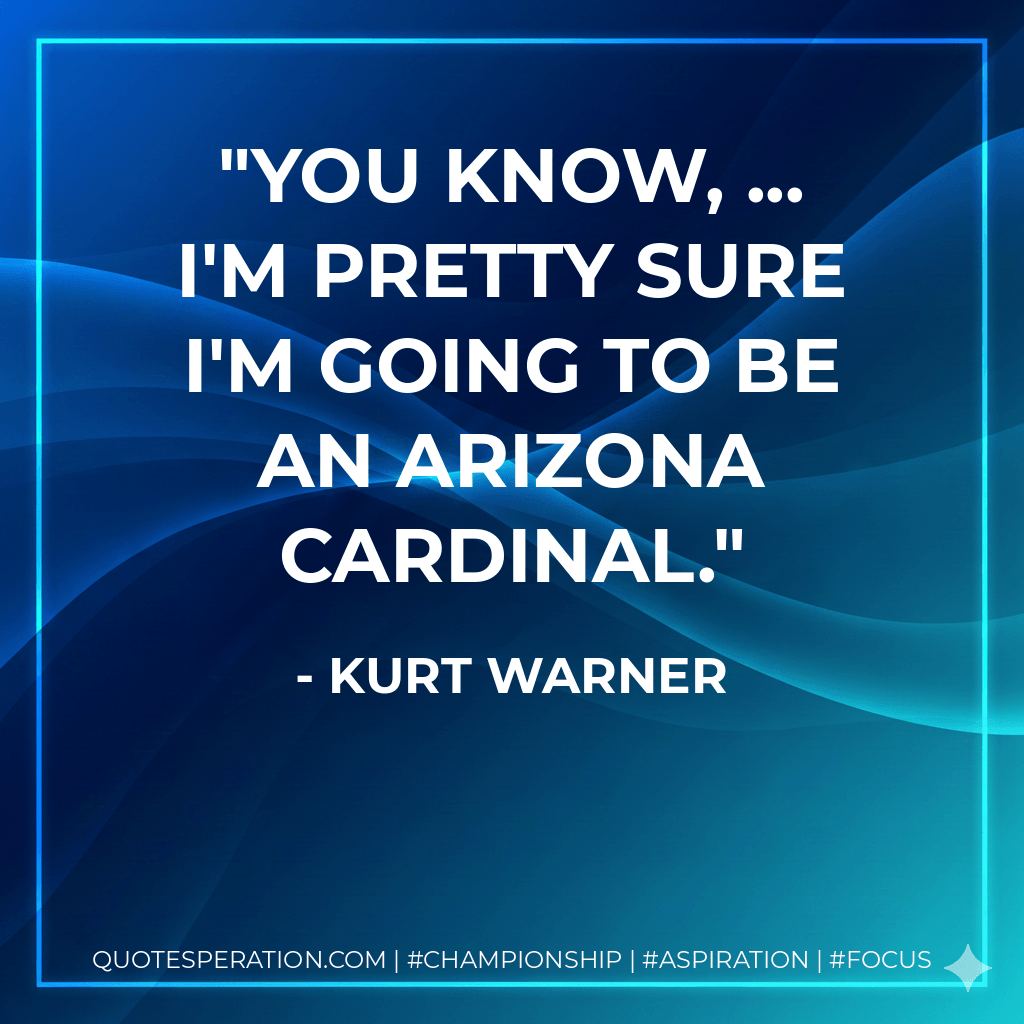 You know, ... I'm pretty sure I'm going to be an Arizona Cardinal. - Kurt Warner