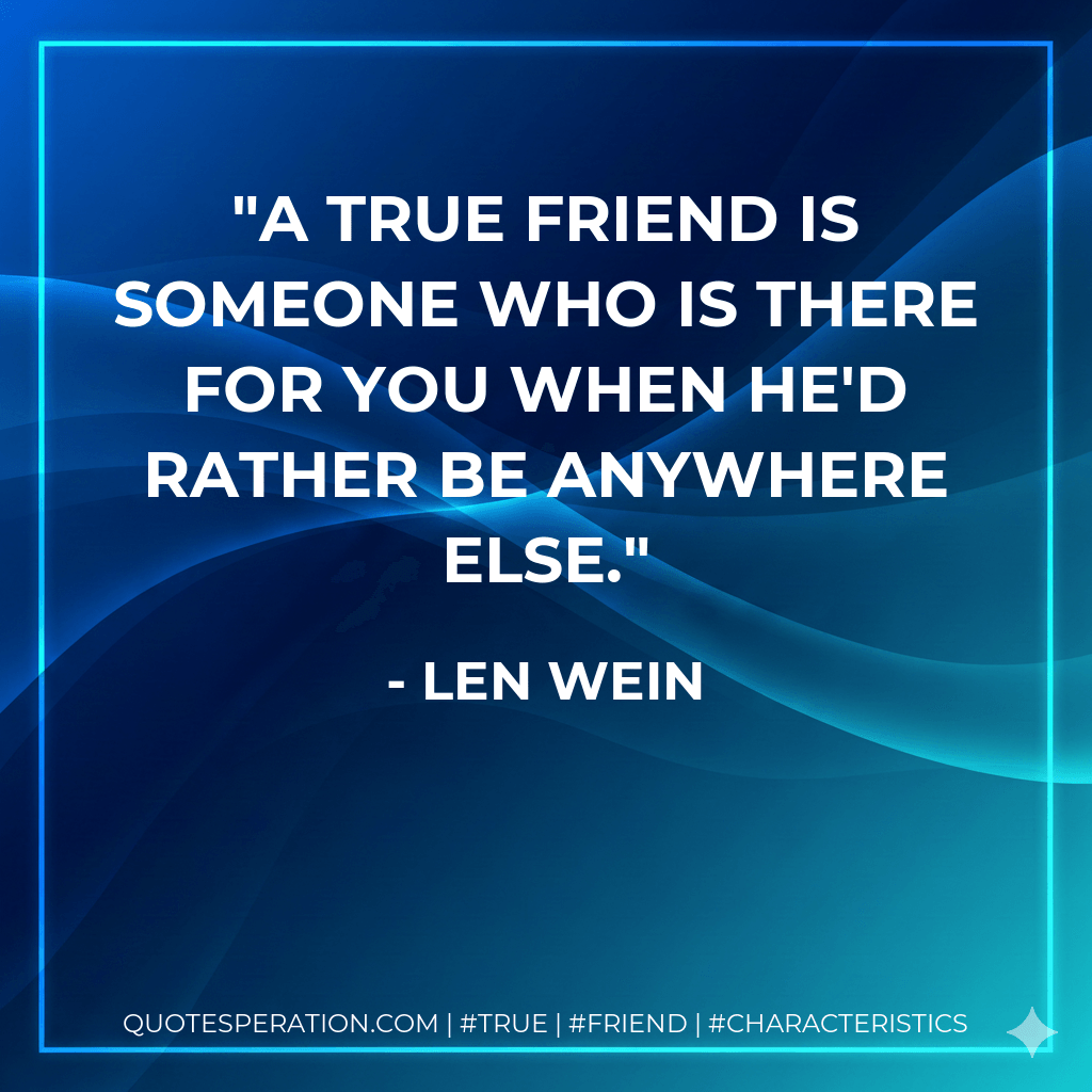 A true friend is someone who is there for you when he'd rather be anywhere else. - Len Wein