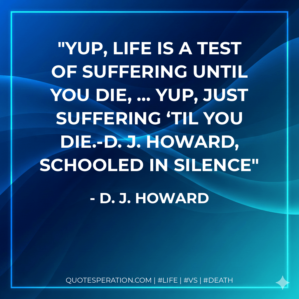Yup, life is a test of suffering until you die, … Yup, just suffering ‘til you die.-D. J. Howard, SCHOOLED IN SILENCE - D. J. Howard