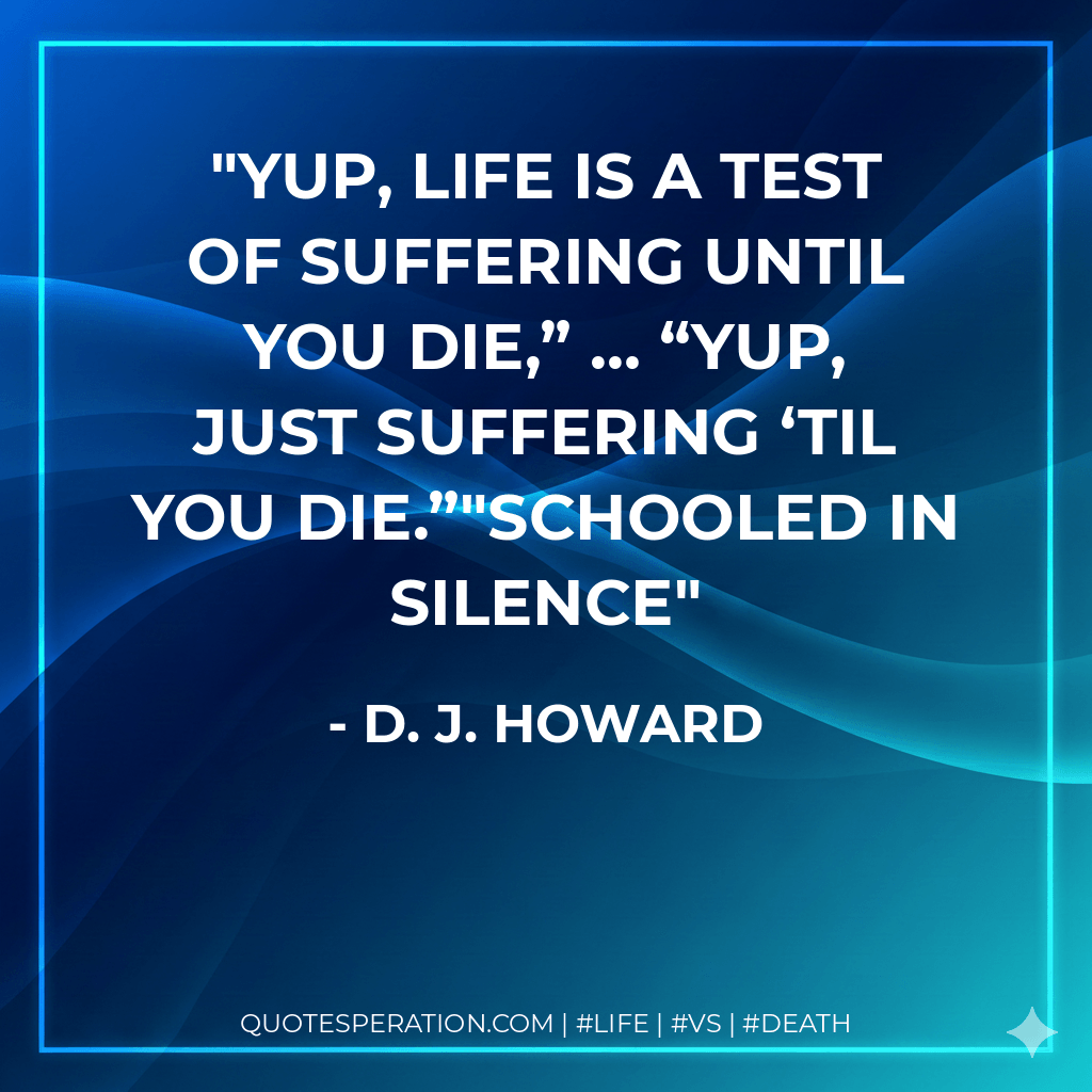 Yup, life is a test of suffering until you die,” … “Yup, just suffering ‘til you die.”"SCHOOLED IN SILENCE - D. J. Howard