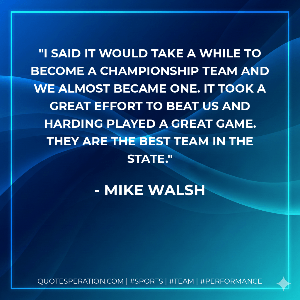 I said it would take a while to become a championship team and we almost became one. It took a great effort to beat us and Harding played a great game. They are the best team in the state. - Mike Walsh