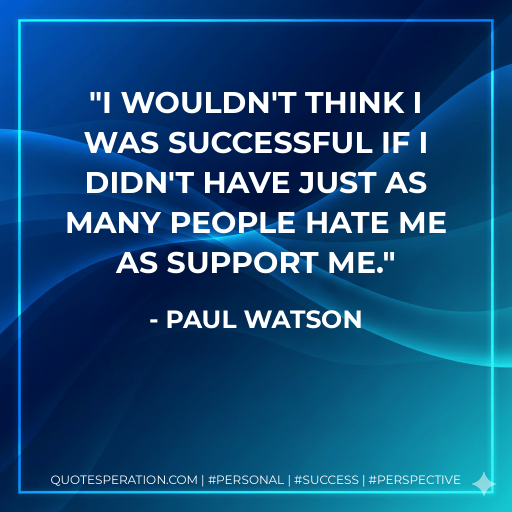 I wouldn't think I was successful if I didn't have just as many people hate me as support me. - Paul Watson