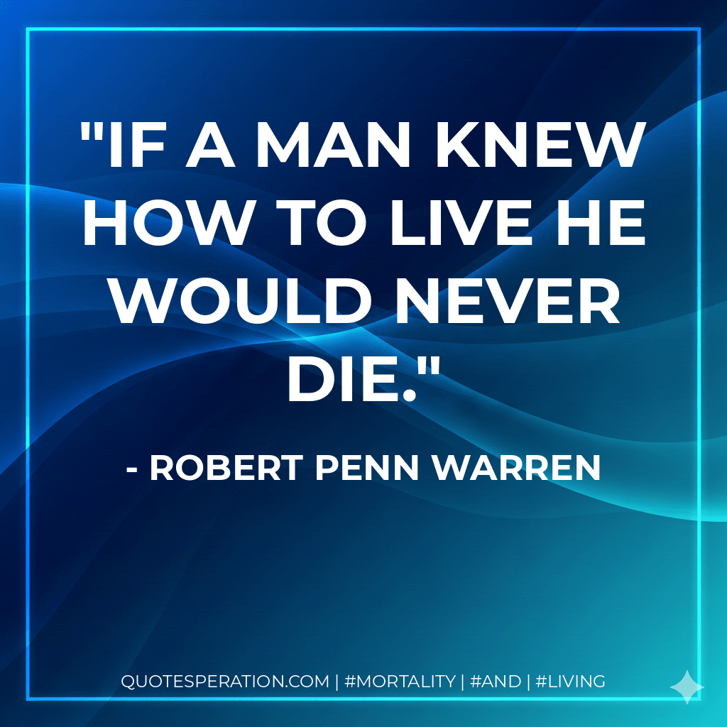 If a man knew how to live he would never die. - Robert Penn Warren