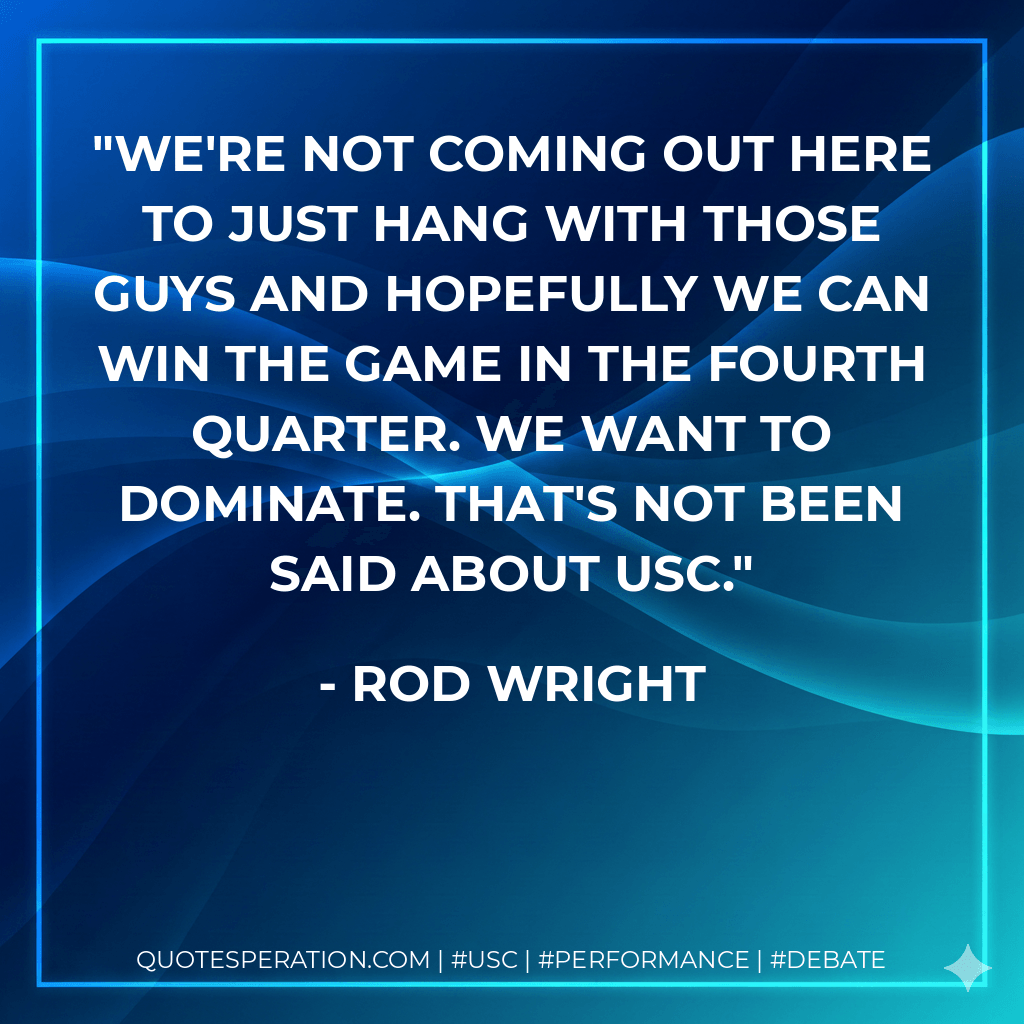 We're not coming out here to just hang with those guys and hopefully we can win the game in the fourth quarter. We want to dominate. That's not been said about USC. - Rod Wright