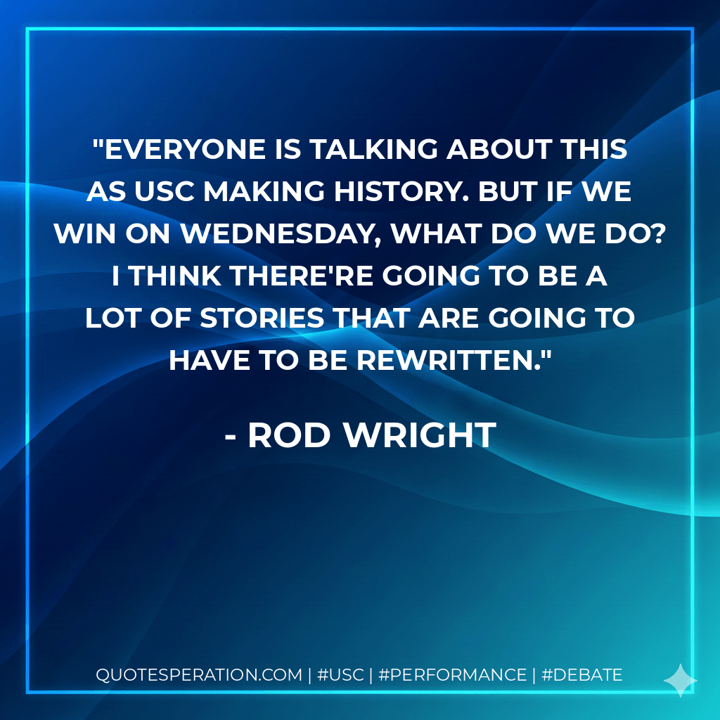 Everyone is talking about this as USC making history. But if we win on Wednesday, what do we do? I think there're going to be a lot of stories that are going to have to be rewritten. - Rod Wright