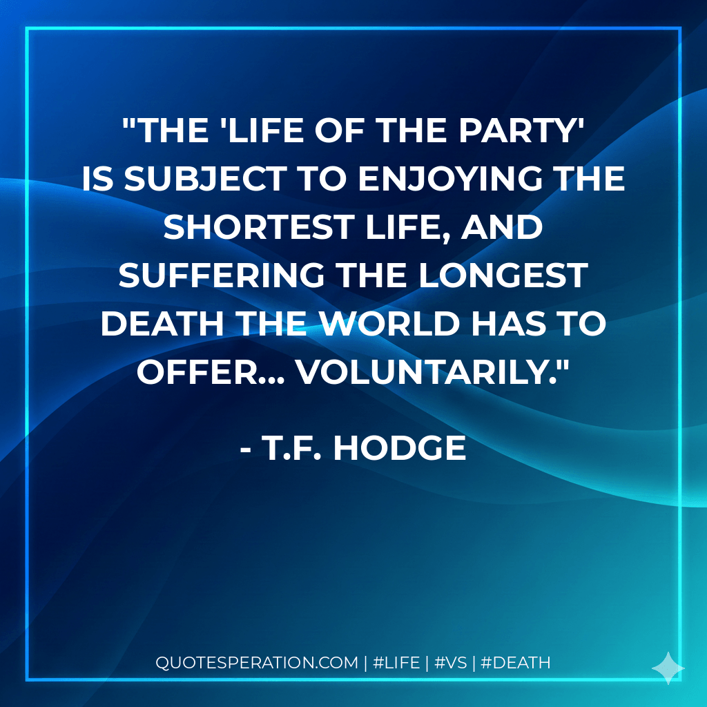 The 'life of the party' is subject to enjoying the shortest life, and suffering the longest death the world has to offer... voluntarily. - T.F. Hodge