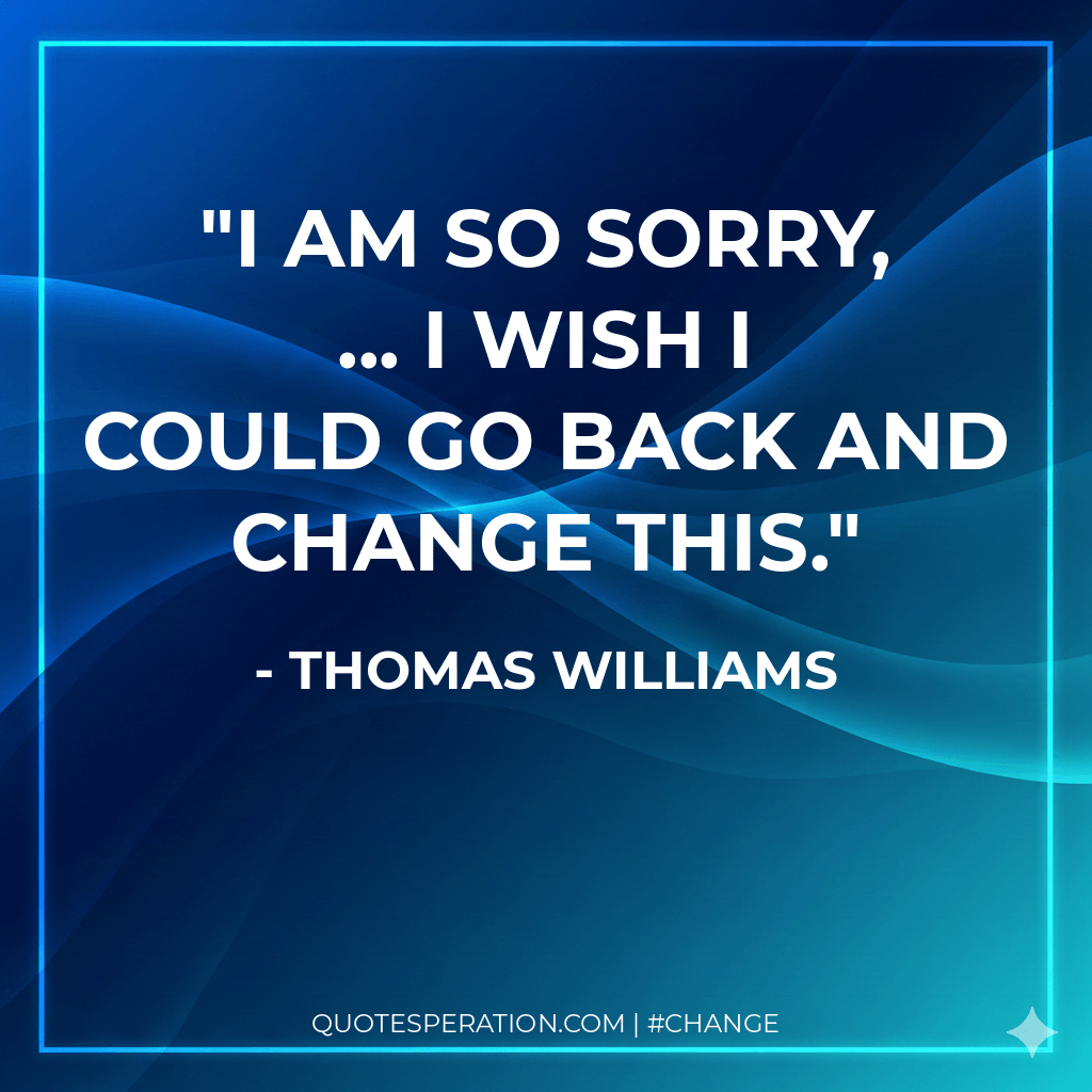 I am so sorry, ... I wish I could go back and change this.