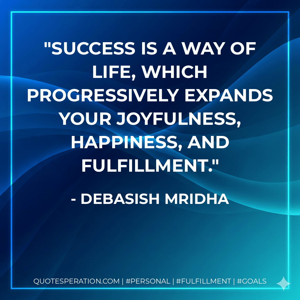 Success is a way of life, which progressively expands your joyfulness, happiness, and fulfillment. - Debasish Mridha