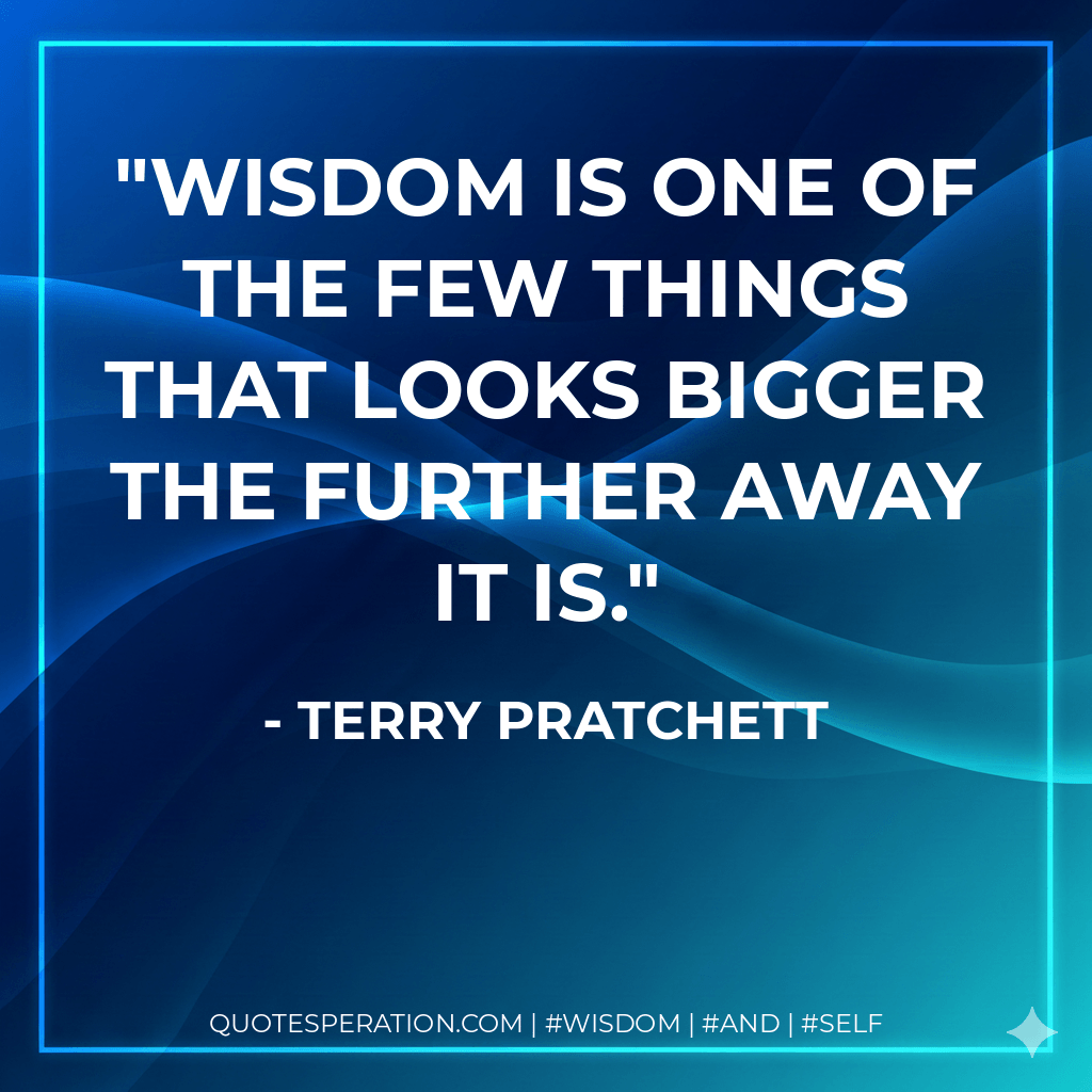 Wisdom is one of the few things that looks bigger the further away it is. - Terry Pratchett