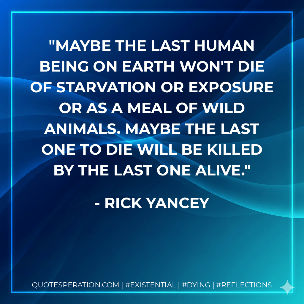 Maybe the last human being on Earth won't die of starvation or exposure or as a meal of wild animals. Maybe the last one to die will be killed by the last one alive. - Rick Yancey