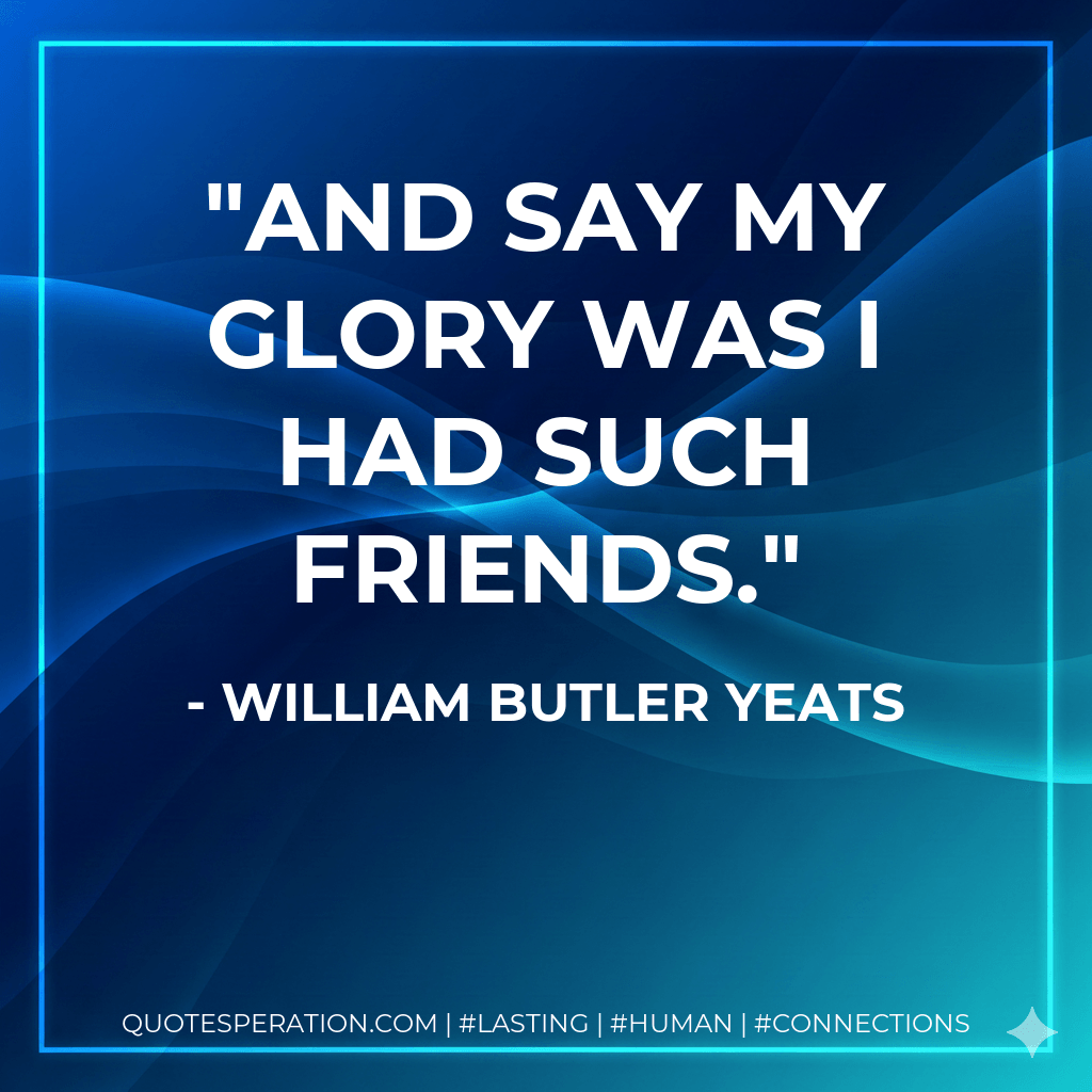 And say my glory was I had such friends. - William Butler Yeats