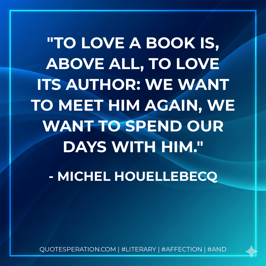 To love a book is, above all, to love its author: we want to meet him again, we want to spend our days with him. - Michel Houellebecq