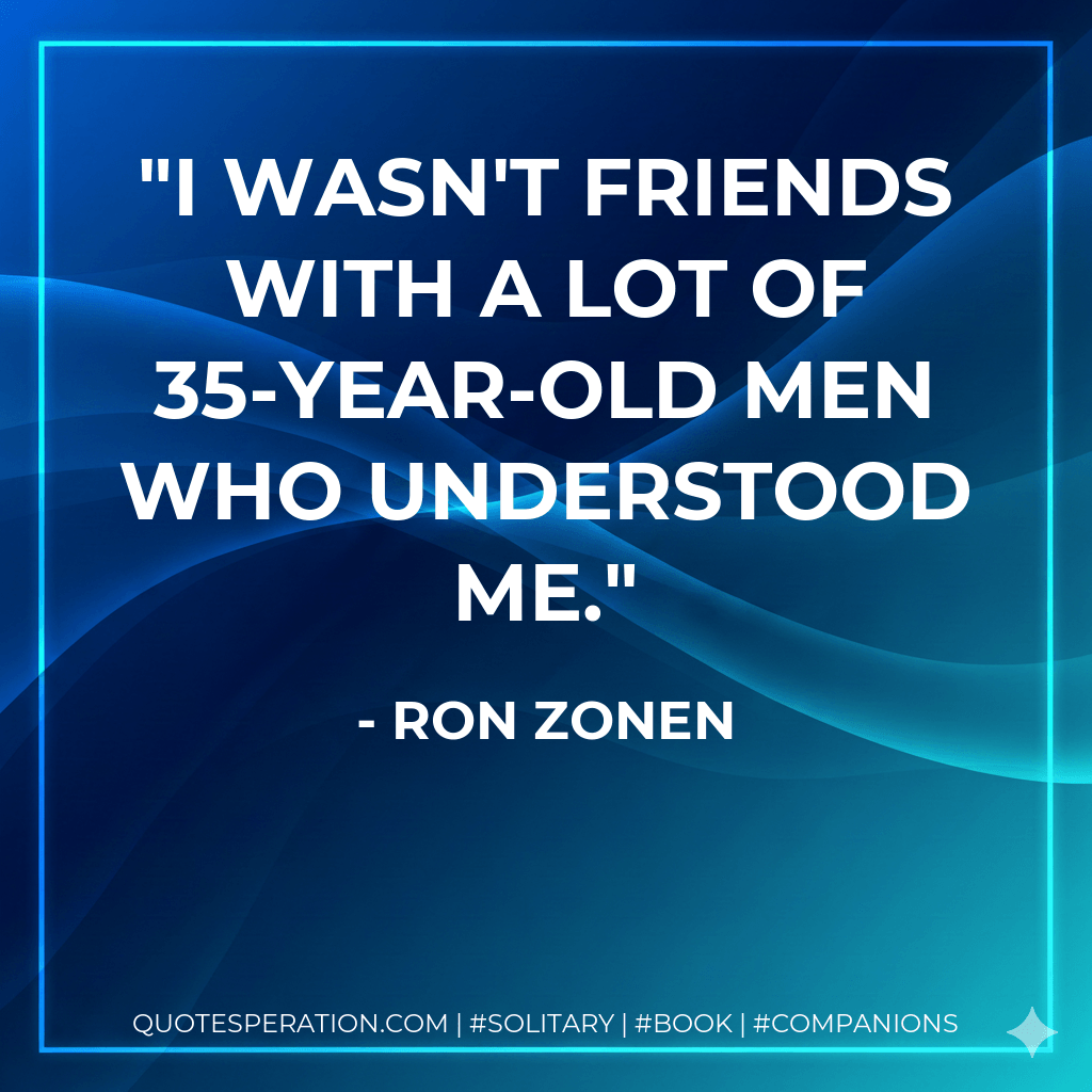I wasn't friends with a lot of 35-year-old men who understood me. - Ron Zonen