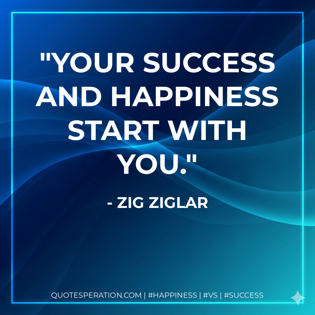 Your success and happiness start with you. - Zig Ziglar