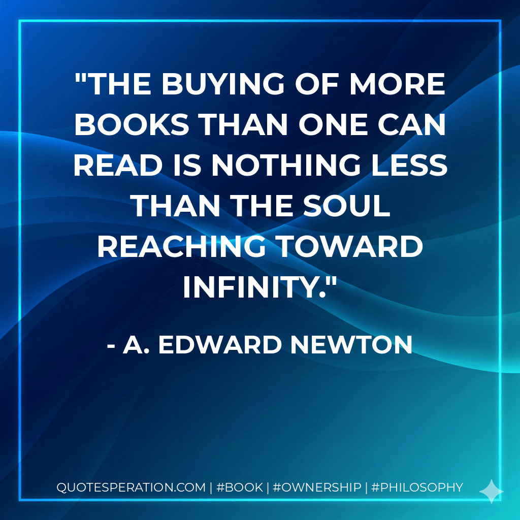 The buying of more books than one can read is nothing less than the soul reaching toward infinity.