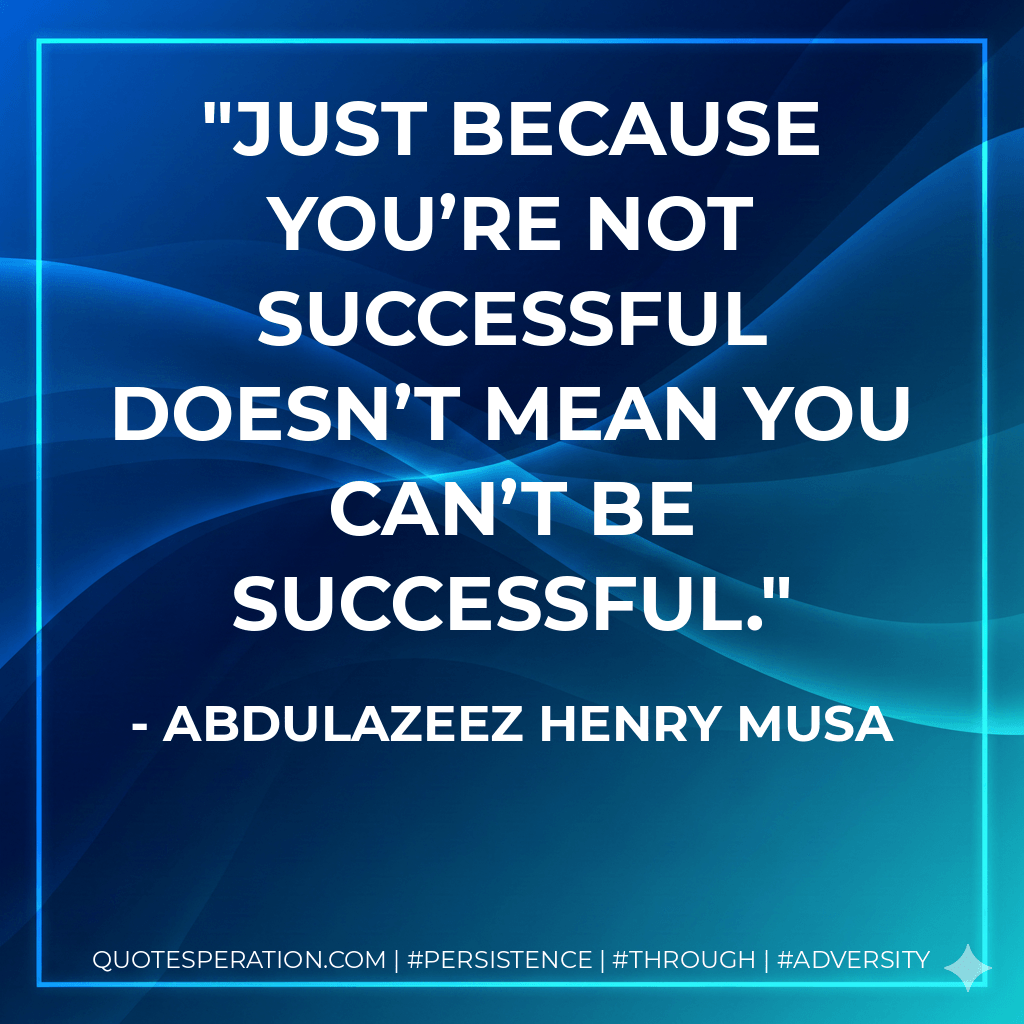 Just because you’re not successful doesn’t mean you can’t be successful. - Abdulazeez Henry Musa