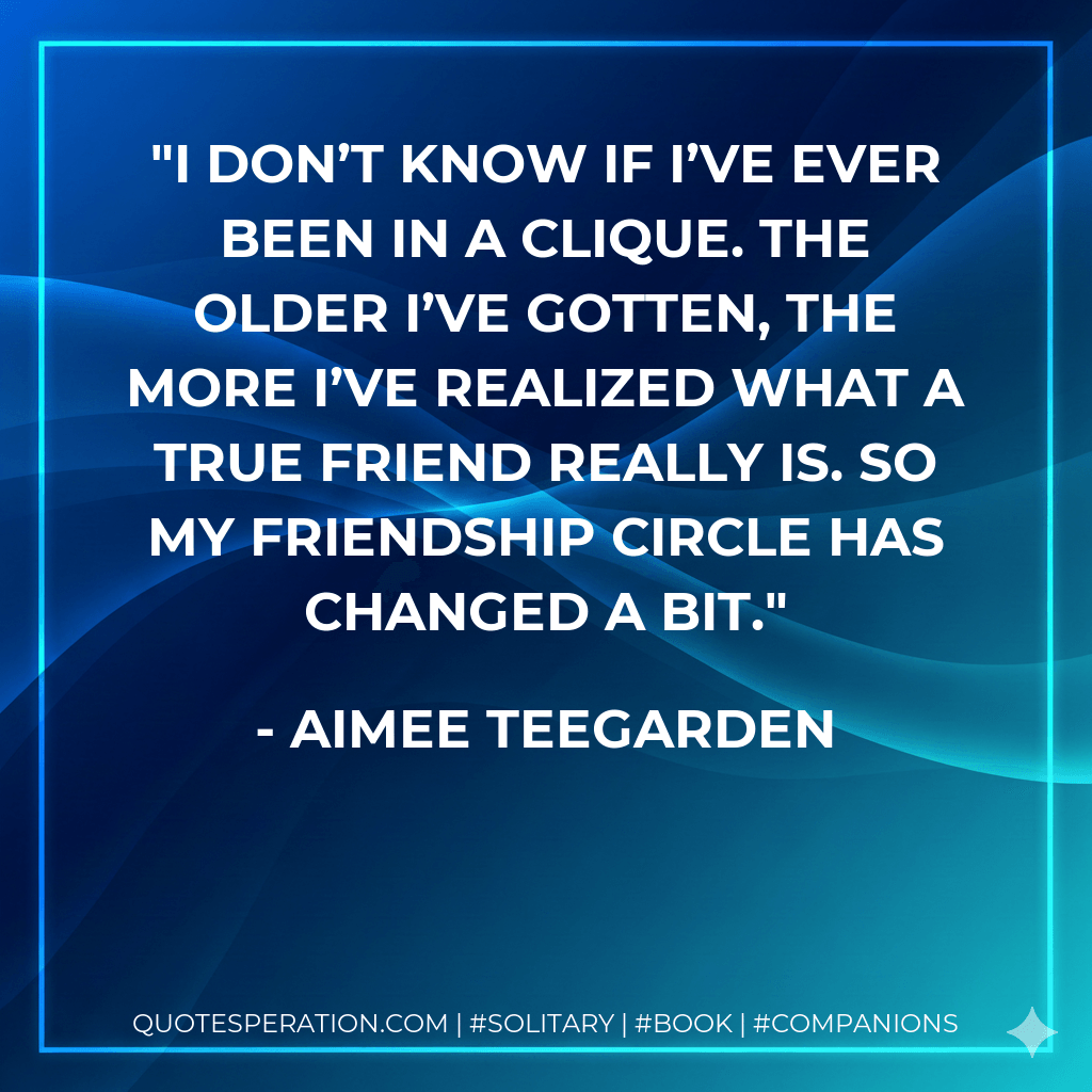 I don’t know if I’ve ever been in a clique. The older I’ve gotten, the more I’ve realized what a true friend really is. So my friendship circle has changed a bit. - Aimee Teegarden