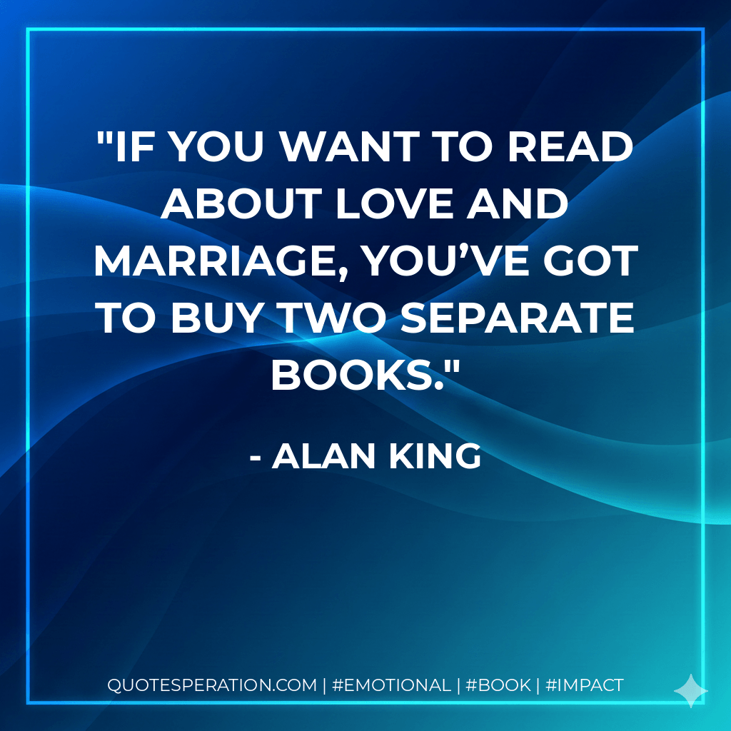 If you want to read about love and marriage, you’ve got to buy two separate books. - Alan King