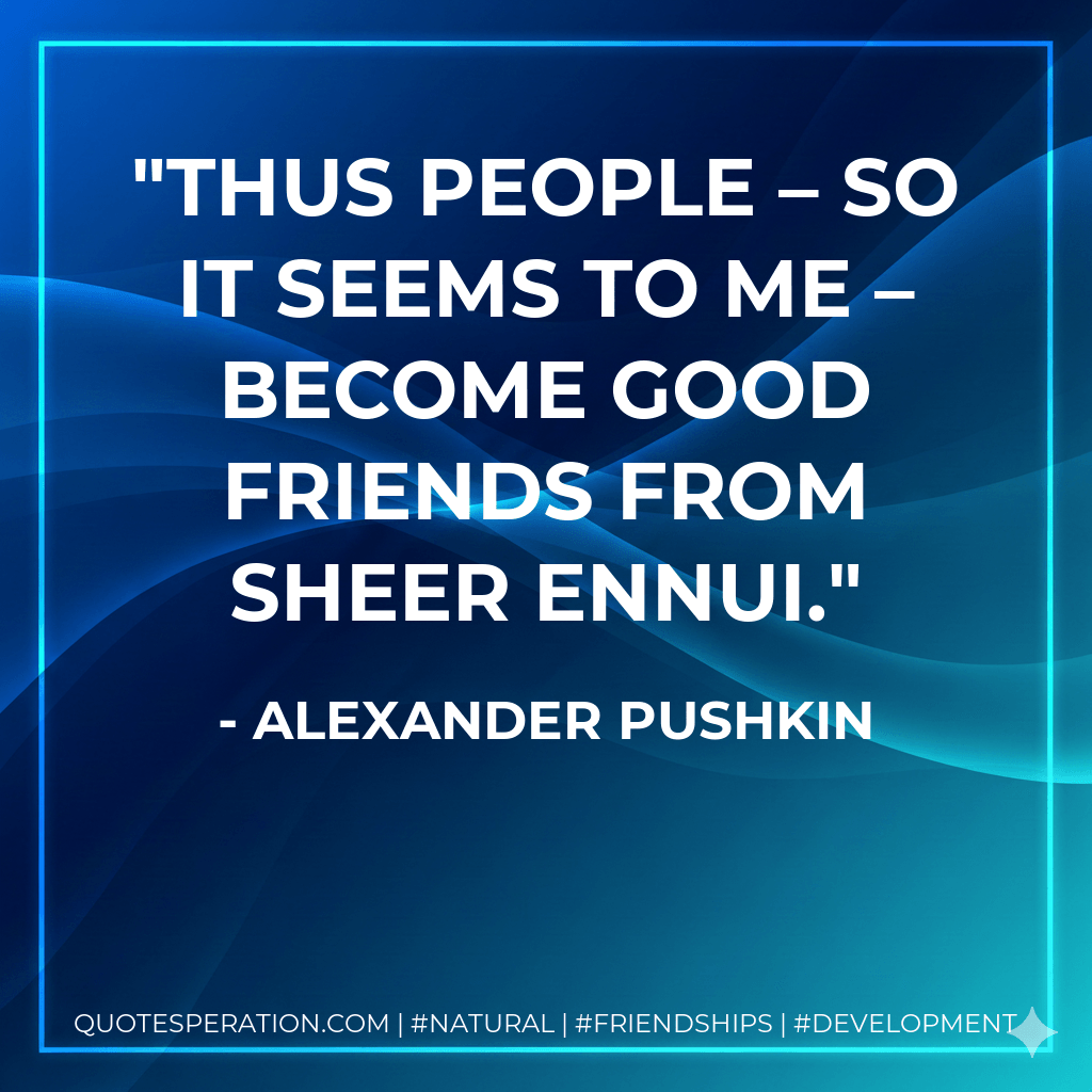 Thus people – so it seems to me – Become good friends from sheer ennui. - Alexander Pushkin